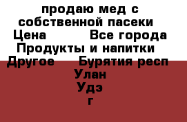 продаю мед с собственной пасеки › Цена ­ 250 - Все города Продукты и напитки » Другое   . Бурятия респ.,Улан-Удэ г.